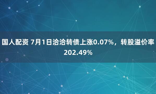 国人配资 7月1日洽洽转债上涨0.07%，转股溢价率202.49%