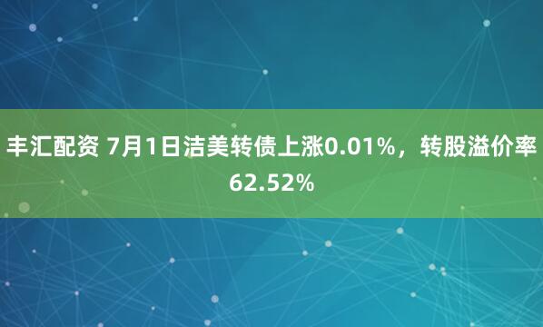 丰汇配资 7月1日洁美转债上涨0.01%，转股溢价率62.52%