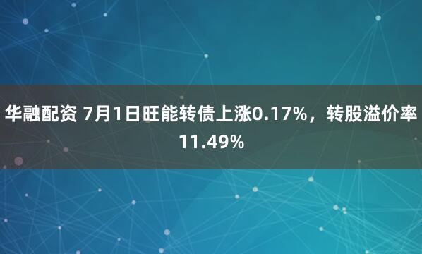 华融配资 7月1日旺能转债上涨0.17%，转股溢价率11.49%