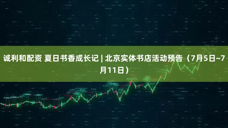 诚利和配资 夏日书香成长记 | 北京实体书店活动预告（7月5日~7月11日）