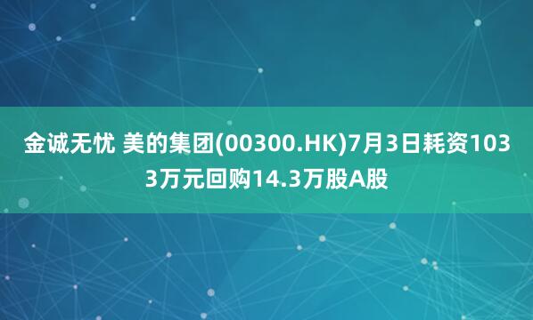 金诚无忧 美的集团(00300.HK)7月3日耗资1033万元回购14.3万股A股