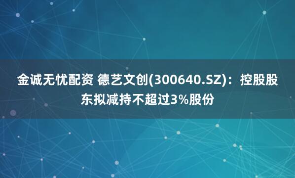金诚无忧配资 德艺文创(300640.SZ)：控股股东拟减持不超过3%股份