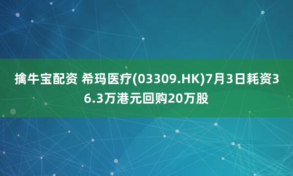 擒牛宝配资 希玛医疗(03309.HK)7月3日耗资36.3万港元回购20万股