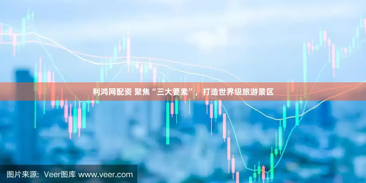 利鸿网配资 聚焦“三大要素”，打造世界级旅游景区