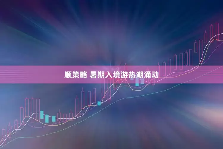 顺策略 暑期入境游热潮涌动