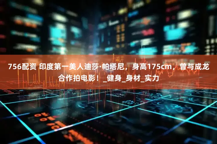 756配资 印度第一美人迪莎·帕塔尼，身高175cm，曾与成龙合作拍电影！_健身_身材_实力