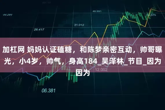 加杠网 妈妈认证磕糖，和陈梦亲密互动，帅哥曝光，小4岁，帅气，身高184_吴泽林_节目_因为