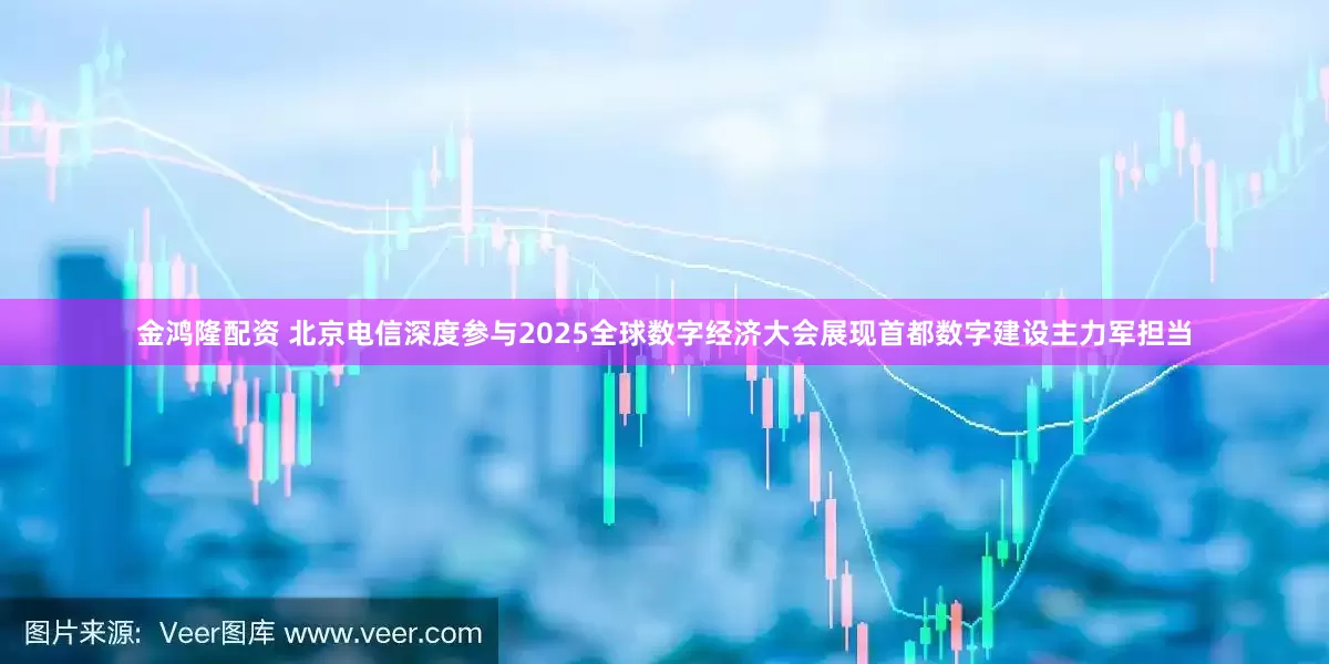 金鸿隆配资 北京电信深度参与2025全球数字经济大会展现首都数字建设主力军担当