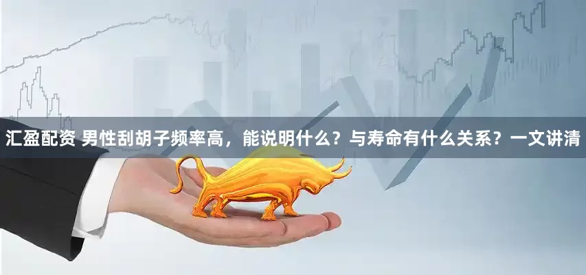 汇盈配资 男性刮胡子频率高，能说明什么？与寿命有什么关系？一文讲清