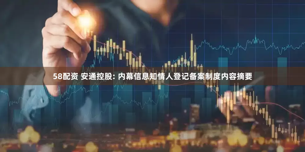 58配资 安通控股: 内幕信息知情人登记备案制度内容摘要
