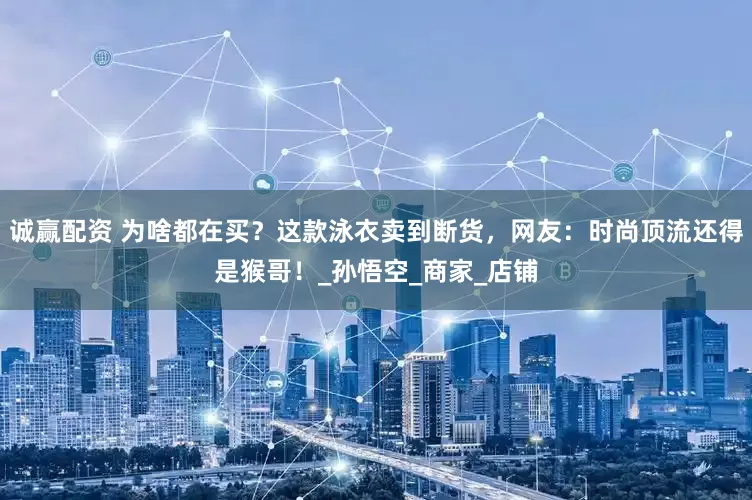诚赢配资 为啥都在买？这款泳衣卖到断货，网友：时尚顶流还得是猴哥！_孙悟空_商家_店铺