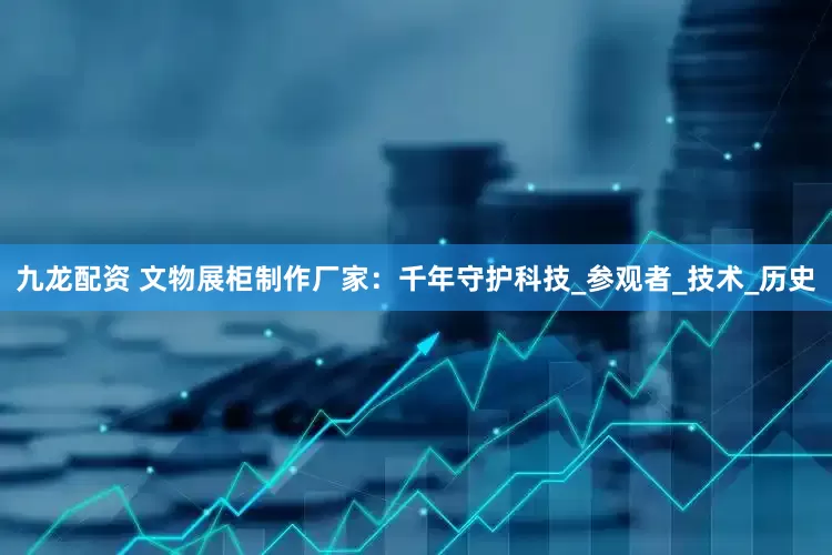 九龙配资 文物展柜制作厂家：千年守护科技_参观者_技术_历史