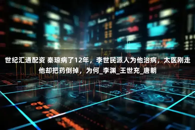 世纪汇通配资 秦琼病了12年，李世民派人为他治病，太医刚走他却把药倒掉，为何_李渊_王世充_唐朝