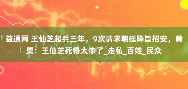 益通网 王仙芝起兵三年，9次请求朝廷降旨招安，黄巢：王仙芝死得太惨了_走私_百姓_民众