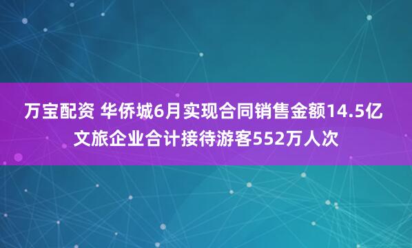 万宝配资 华侨城6月实现合同销售金额14.5亿 文旅企业合计接待游客552万人次
