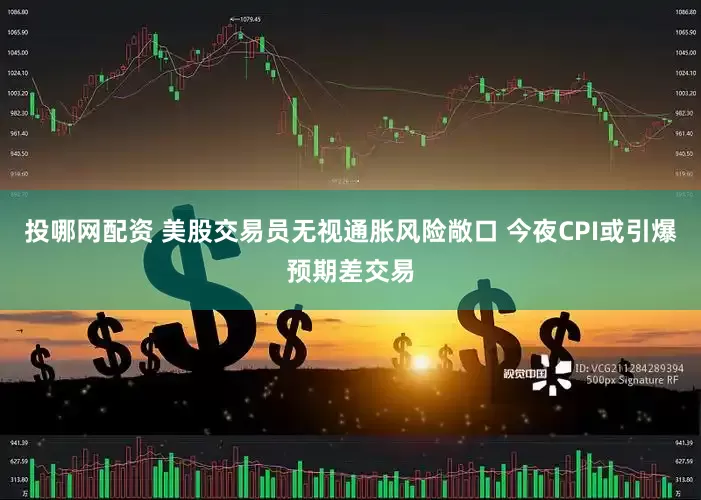 投哪网配资 美股交易员无视通胀风险敞口 今夜CPI或引爆预期差交易