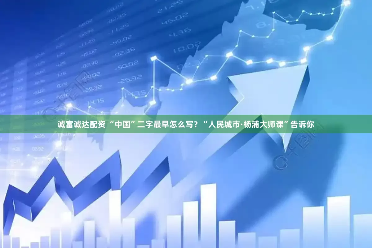 诚富诚达配资 “中国”二字最早怎么写？“人民城市·杨浦大师课”告诉你