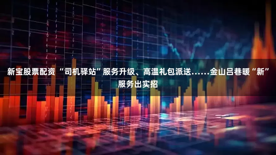 新宝股票配资 “司机驿站”服务升级、高温礼包派送……金山吕巷暖“新”服务出实招