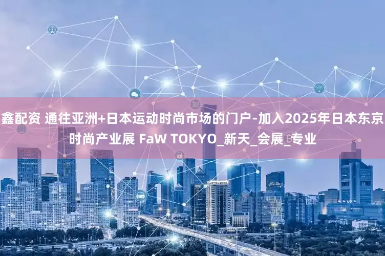 鑫配资 通往亚洲+日本运动时尚市场的门户-加入2025年日本东京时尚产业展 FaW TOKYO_新天_会展_专业