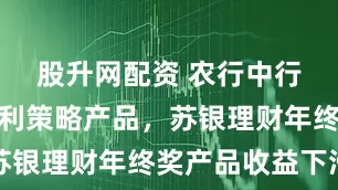 股升网配资 农行中行等热推红利策略产品，苏银理财年终奖产品收益下滑