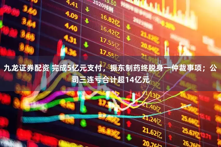 九龙证券配资 完成5亿元支付，振东制药终脱身一仲裁事项；公司三连亏合计超14亿元