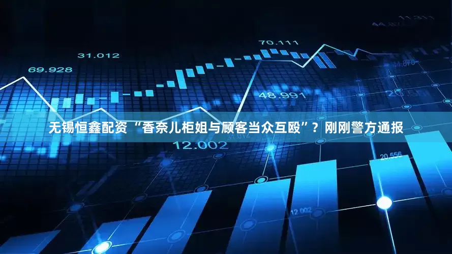 无锡恒鑫配资 “香奈儿柜姐与顾客当众互殴”？刚刚警方通报