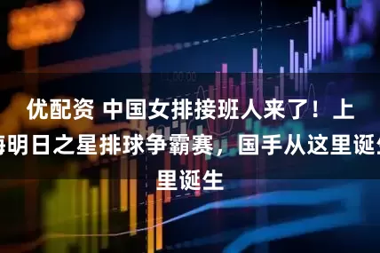 优配资 中国女排接班人来了！上海明日之星排球争霸赛，国手从这里诞生