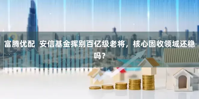 富腾优配  安信基金挥别百亿级老将，核心固收领域还稳吗？