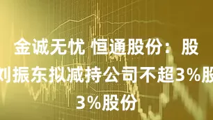 金诚无忧 恒通股份：股东刘振东拟减持公司不超3%股份
