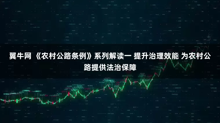 翼牛网 《农村公路条例》系列解读一 提升治理效能 为农村公路提供法治保障