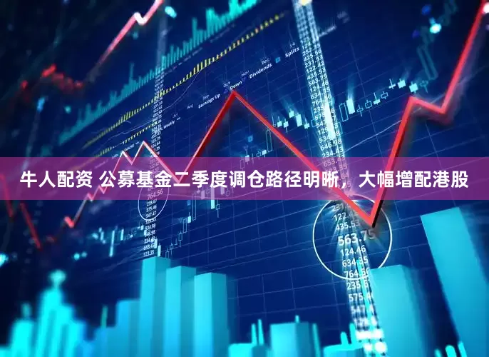 牛人配资 公募基金二季度调仓路径明晰，大幅增配港股