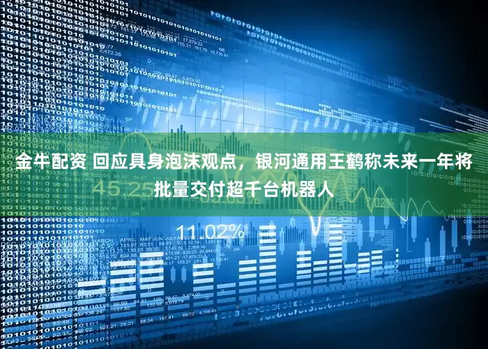 金牛配资 回应具身泡沫观点，银河通用王鹤称未来一年将批量交付超千台机器人