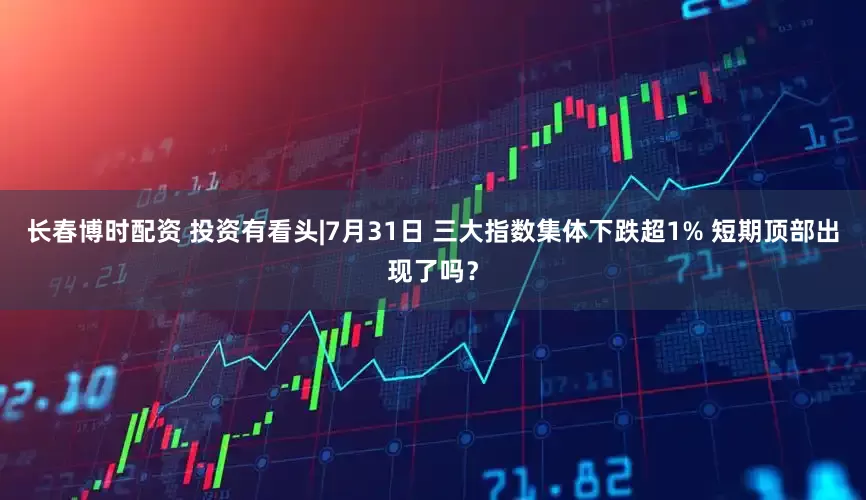 长春博时配资 投资有看头|7月31日 三大指数集体下跌超1% 短期顶部出现了吗?