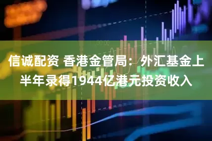 信诚配资 香港金管局：外汇基金上半年录得1944亿港元投资收入