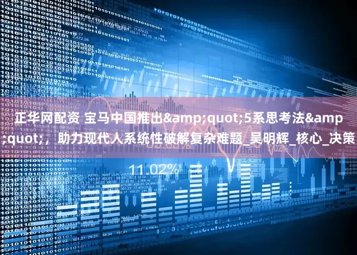 正华网配资 宝马中国推出&quot;5系思考法&quot;，助力现代人系统性破解复杂难题_吴明辉_核心_决策