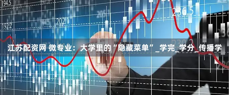 江苏配资网 微专业：大学里的“隐藏菜单”_学完_学分_传播学