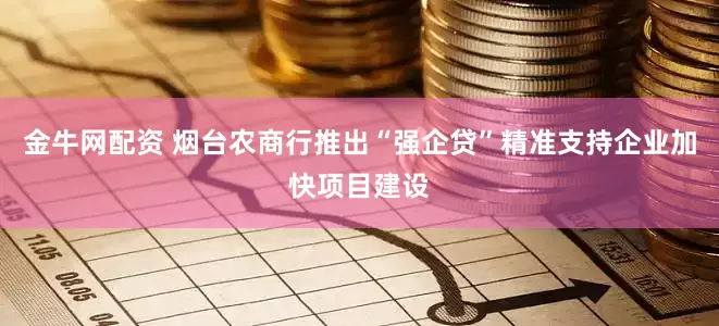 金牛网配资 烟台农商行推出“强企贷”精准支持企业加快项目建设