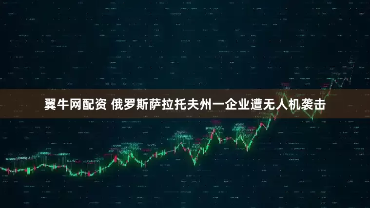 翼牛网配资 俄罗斯萨拉托夫州一企业遭无人机袭击