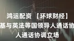 鸿运配资 【环球财经】泽连斯基与英法等国领导人通话协调立场
