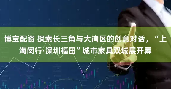 博宝配资 探索长三角与大湾区的创意对话，“上海闵行·深圳福田”城市家具双城展开幕