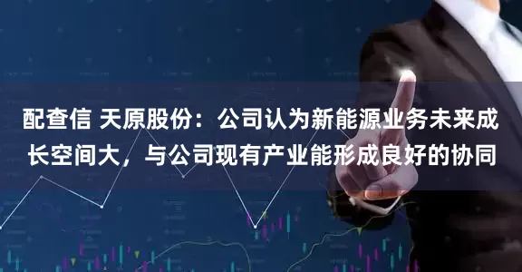 配查信 天原股份:公司认为新能源业务未来成长空间大,与公司现有产业能形成良好的协同