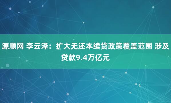 源顺网 李云泽:扩大无还本续贷政策覆盖范围 涉及贷款9.4万亿元