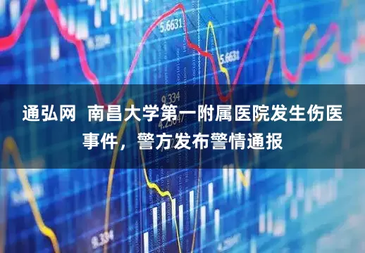 通弘网 南昌大学第一附属医院发生伤医事件,警方发布警情通报