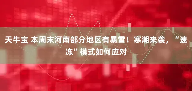 天牛宝 本周末河南部分地区有暴雪!寒潮来袭,“速冻”模式如何应对