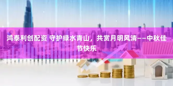 鸿泰利创配资 守护绿水青山,共赏月明风清——中秋佳节快乐