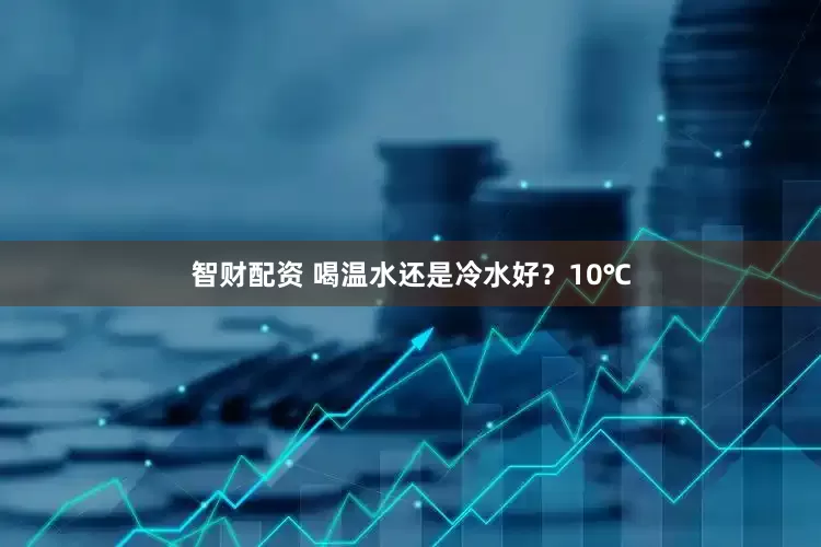 智财配资 喝温水还是冷水好?10℃