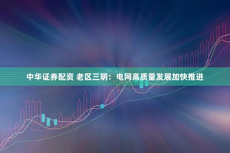 中华证券配资 老区三明:电网高质量发展加快推进