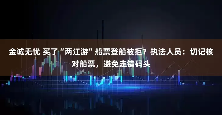 金诚无忧 买了“两江游”船票登船被拒？执法人员：切记核对船票，避免走错码头