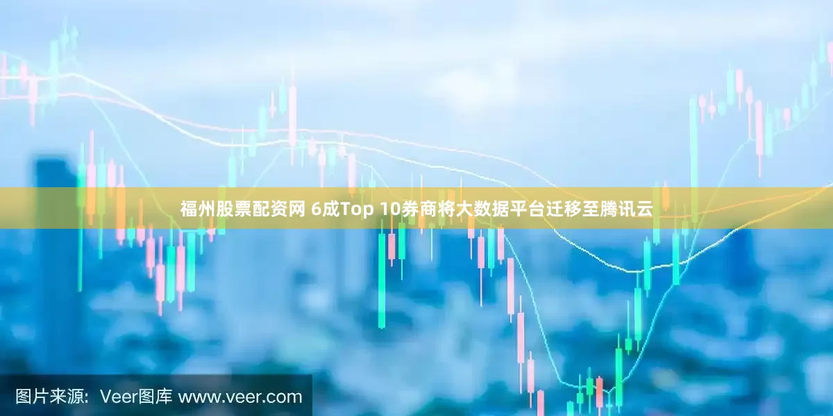 福州股票配资网 6成Top 10券商将大数据平台迁移至腾讯云
