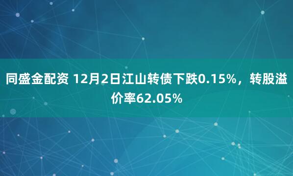 同盛金配资 12月2日江山转债下跌0.15%，转股溢价率62.05%